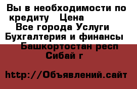 Вы в необходимости по кредиту › Цена ­ 90 000 - Все города Услуги » Бухгалтерия и финансы   . Башкортостан респ.,Сибай г.